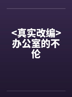 <真实改编>办公室的不伦 <真实改编>办公室的不伦