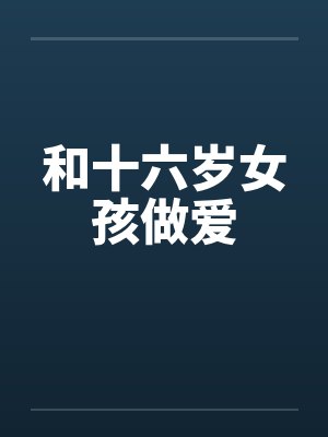 和十六岁女孩做爱 和十六岁女孩做爱