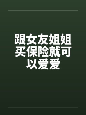 跟女友姐姐买保险就可以爱爱 跟女友姐姐买保险就可以爱爱