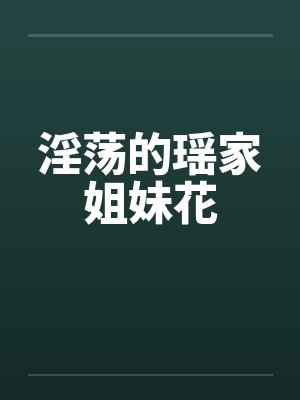 淫荡的瑶家姐妹花 淫荡的瑶家姐妹花