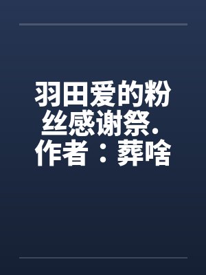 羽田爱的粉丝感谢祭. 作者:葬啥 羽田爱的粉丝感谢祭. 作者:葬啥