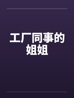 工厂同事的姐姐 工厂同事的姐姐