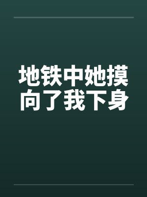 地铁中她摸向了我下身 地铁中她摸向了我下身
