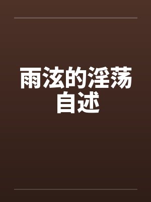 雨泫的淫荡自述 雨泫的淫荡自述