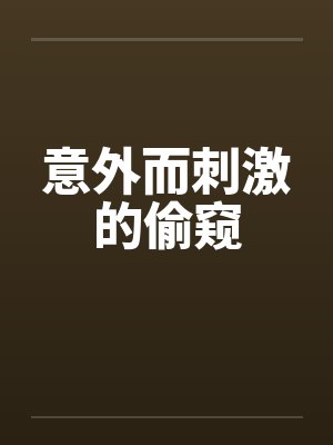 意外而刺激的偷窥 意外而刺激的偷窥