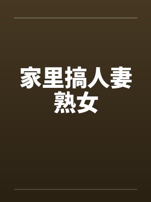 家里搞人妻熟女 家里搞人妻熟女