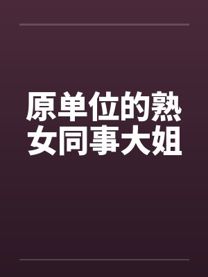 原单位的熟女同事大姐 原单位的熟女同事大姐
