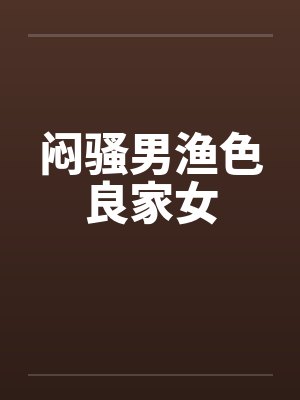闷骚男渔色良家女 闷骚男渔色良家女