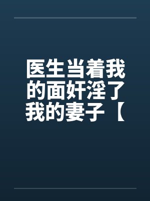 医生当着我的面奸淫了我的妻子【完】 医生当着我的面奸淫了我的妻子【完】