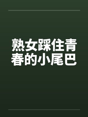 熟女踩住青春的小尾巴 熟女踩住青春的小尾巴