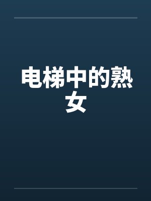 电梯中的熟女 电梯中的熟女