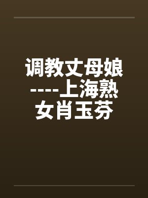 调教丈母娘----上海熟女肖玉芬 调教丈母娘----上海熟女肖玉芬