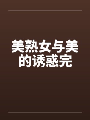 美熟女与美的诱惑完 美熟女与美的诱惑完