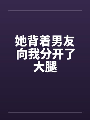 她背着男友向我分开了大腿 她背着男友向我分开了大腿