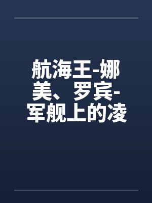 航海王-娜美、罗宾-军舰上的凌辱(中上) 航海王-娜美、罗宾-军舰上的凌辱(中上)