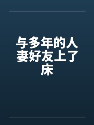 与多年的人妻好友上了床 与多年的人妻好友上了床