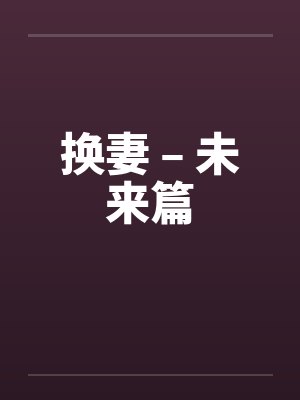 换妻 – 未来篇 换妻 – 未来篇