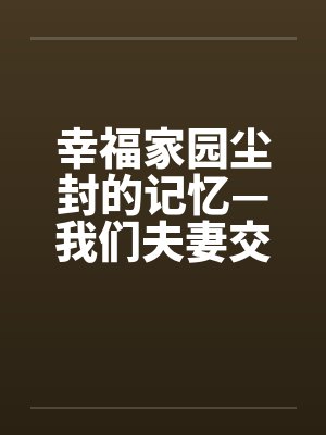幸福家园尘封的记忆—我们夫妻交往的性福日子 幸福家园尘封的记忆—我们夫妻交往的性福日子