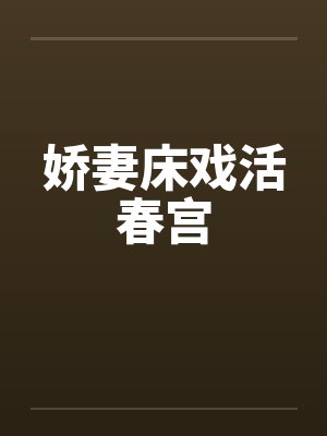 娇妻床戏活春宫 娇妻床戏活春宫