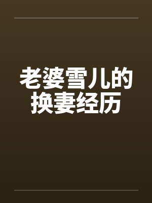 老婆雪儿的换妻经历 老婆雪儿的换妻经历
