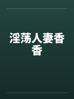 淫荡人妻香香 淫荡人妻香香