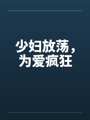 少妇放荡,为爱疯狂 少妇放荡,为爱疯狂