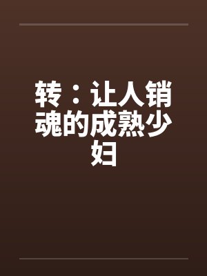 转:让人销魂的成熟少妇 转:让人销魂的成熟少妇
