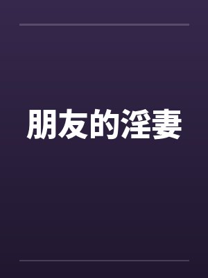 朋友的淫妻 朋友的淫妻