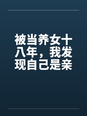 被当养女十八年,我发现自己是亲生的 被当养女十八年,我发现自己是亲生的