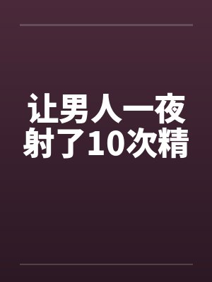 让男人一夜射了10次精 让男人一夜射了10次精