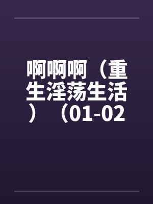 啊啊啊(重生淫荡生活)(01-02) 啊啊啊(重生淫荡生活)(01-02)
