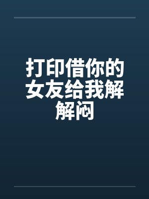 打印借你的女友给我解解闷 打印借你的女友给我解解闷