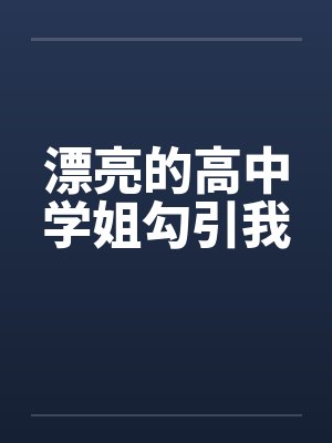 漂亮的高中学姐勾引我 漂亮的高中学姐勾引我
