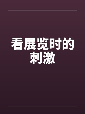 看展览时的刺激 看展览时的刺激