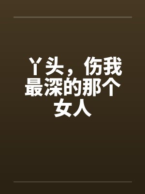 丫头,伤我最深的那个女人 丫头,伤我最深的那个女人