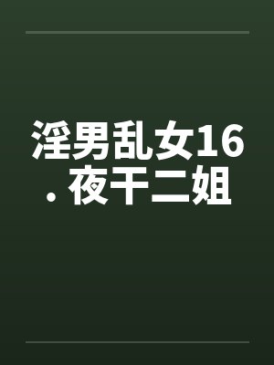 淫男乱女16. 夜干二姐 淫男乱女16. 夜干二姐