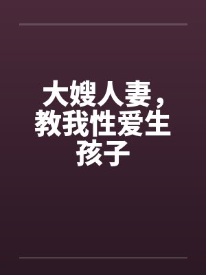 大嫂人妻,教我性爱生孩子 大嫂人妻,教我性爱生孩子