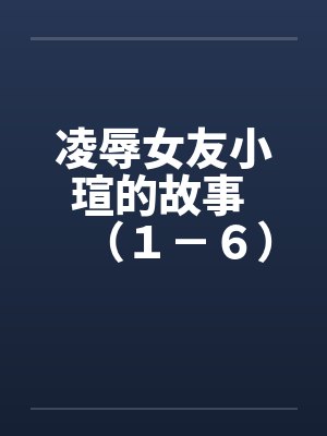 凌辱女友小瑄的故事 (1-6) 凌辱女友小瑄的故事 (1-6)