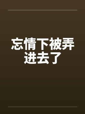 忘情下被弄进去了 忘情下被弄进去了