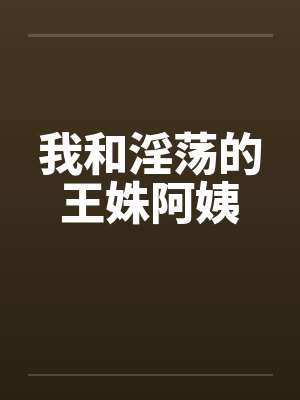 我和淫荡的王姝阿姨 我和淫荡的王姝阿姨