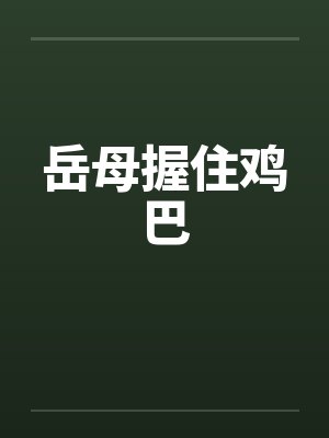 岳母握住鸡巴 岳母握住鸡巴
