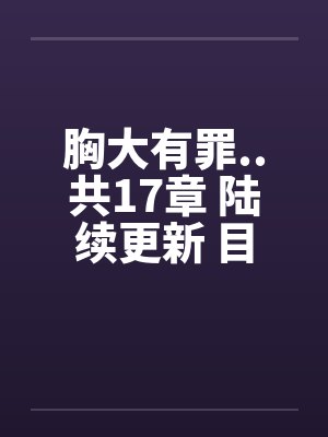 胸大有罪..共17章 陆续更新 目前更新至第9章 胸大有罪..共17章 陆续更新 目前更新至第9章