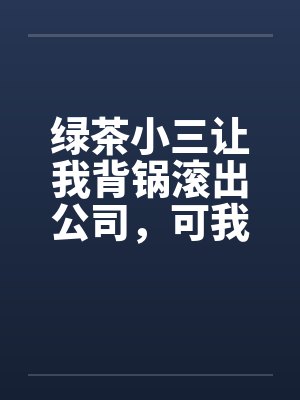 绿茶小三让我背锅滚出公司,可我是她的顶头上司啊 绿茶小三让我背锅滚出公司,可我是她的顶头上司啊