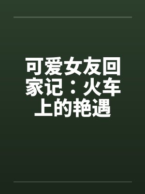 可爱女友回家记:火车上的艳遇 可爱女友回家记:火车上的艳遇