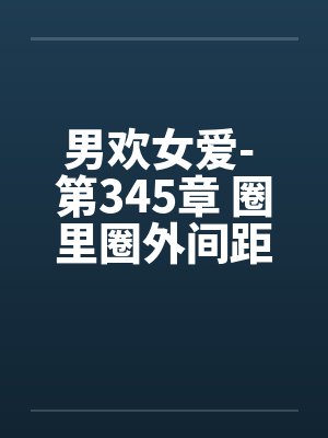 男欢女爱- 第345章 圈里圈外间距好 男欢女爱- 第345章 圈里圈外间距好