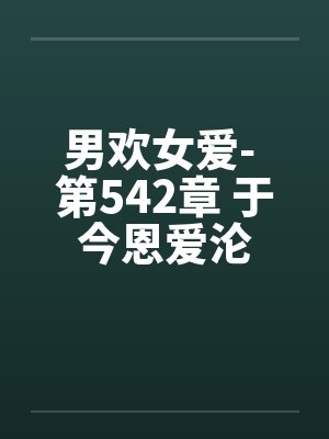 男欢女爱- 第542章 于今恩爱沦 男欢女爱- 第542章 于今恩爱沦