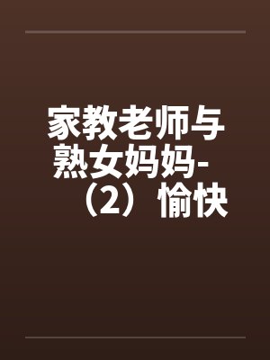 家教老师与熟女妈妈- (2)愉快的再一发 家教老师与熟女妈妈- (2)愉快的再一发