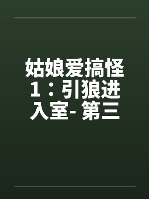姑娘爱搞怪1:引狼进入室- 第三章 姑娘爱搞怪1:引狼进入室- 第三章