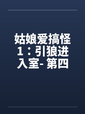 姑娘爱搞怪1:引狼进入室- 第四章 姑娘爱搞怪1:引狼进入室- 第四章