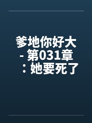 爹地你好大- 第031章:她要死了 爹地你好大- 第031章:她要死了